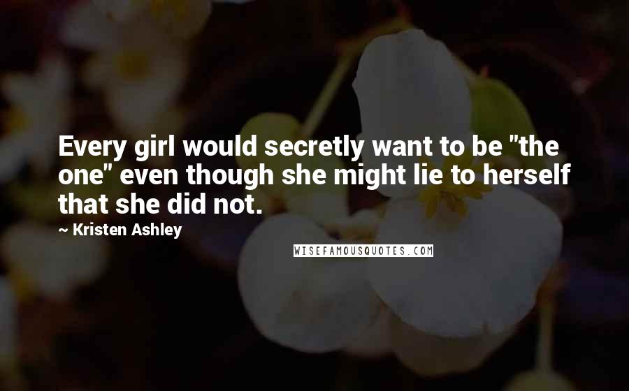 Kristen Ashley Quotes: Every girl would secretly want to be "the one" even though she might lie to herself that she did not.