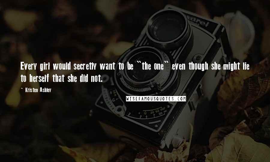 Kristen Ashley Quotes: Every girl would secretly want to be "the one" even though she might lie to herself that she did not.