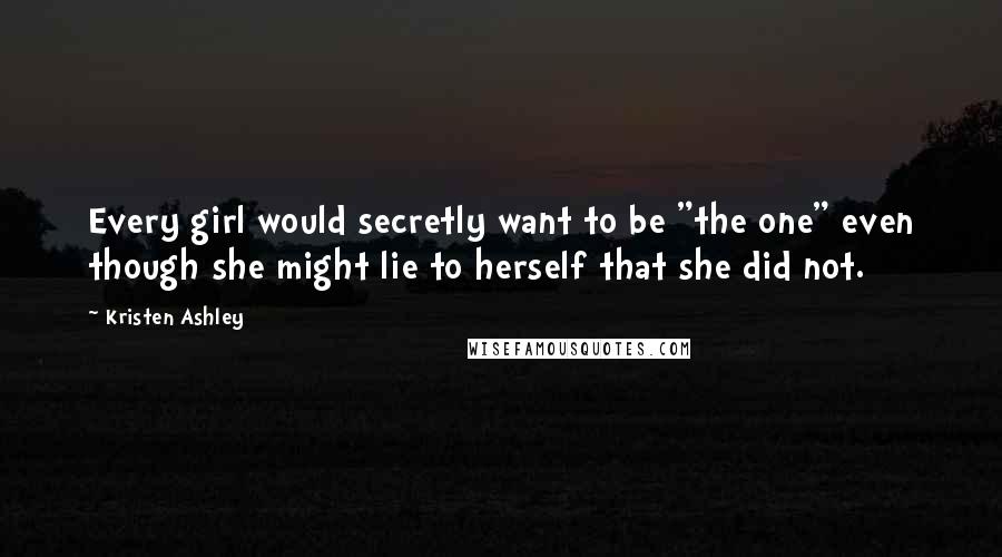 Kristen Ashley Quotes: Every girl would secretly want to be "the one" even though she might lie to herself that she did not.