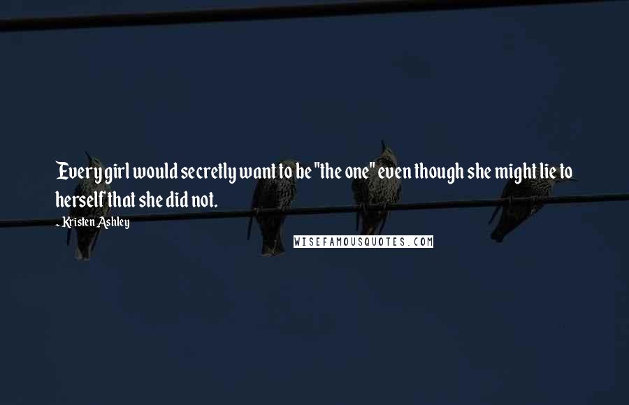 Kristen Ashley Quotes: Every girl would secretly want to be "the one" even though she might lie to herself that she did not.