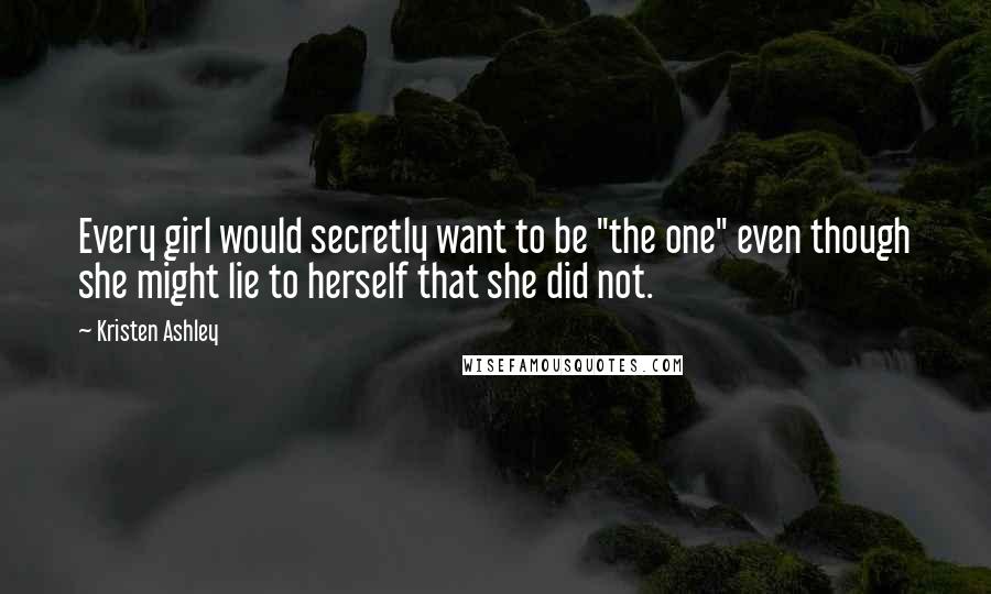 Kristen Ashley Quotes: Every girl would secretly want to be "the one" even though she might lie to herself that she did not.