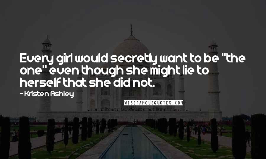 Kristen Ashley Quotes: Every girl would secretly want to be "the one" even though she might lie to herself that she did not.