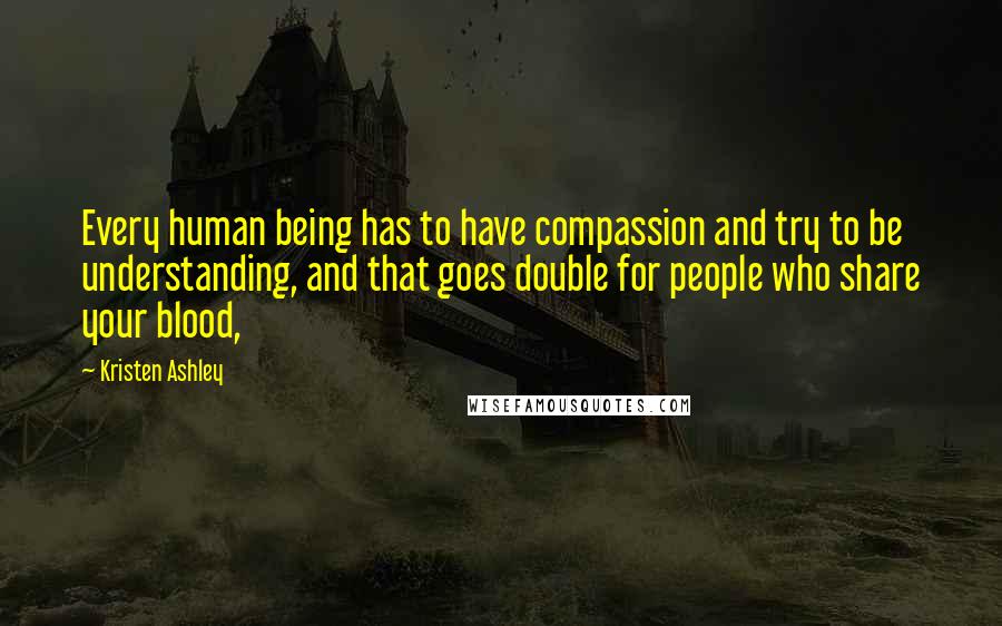 Kristen Ashley Quotes: Every human being has to have compassion and try to be understanding, and that goes double for people who share your blood,