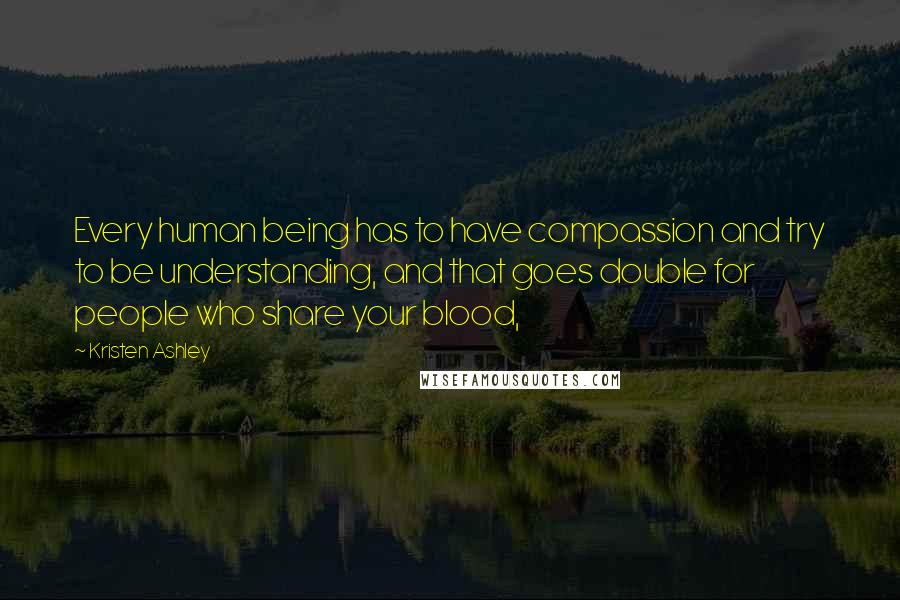 Kristen Ashley Quotes: Every human being has to have compassion and try to be understanding, and that goes double for people who share your blood,