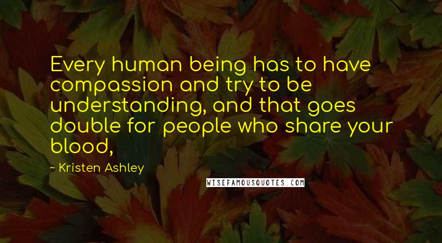 Kristen Ashley Quotes: Every human being has to have compassion and try to be understanding, and that goes double for people who share your blood,