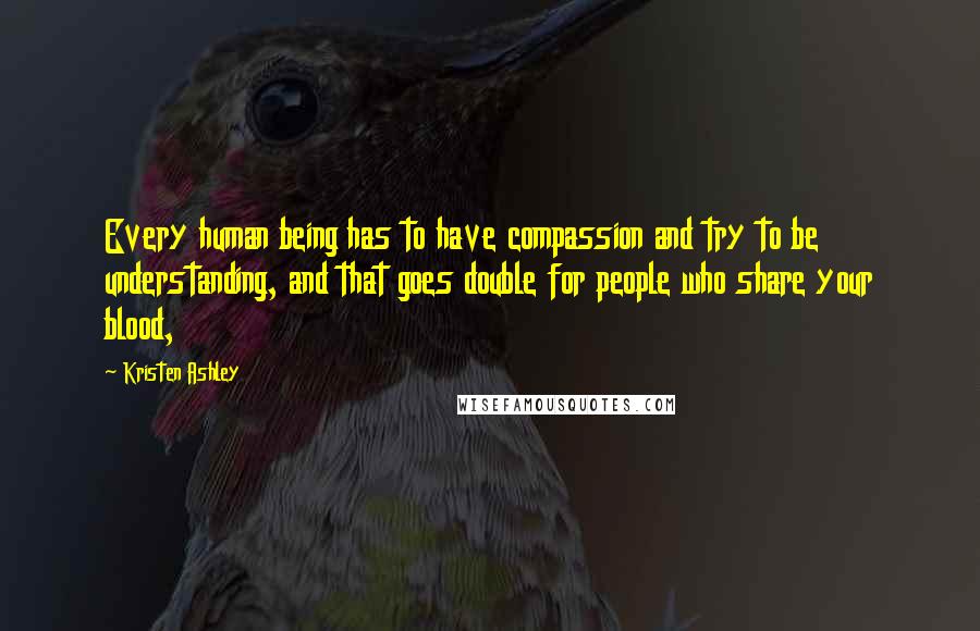 Kristen Ashley Quotes: Every human being has to have compassion and try to be understanding, and that goes double for people who share your blood,