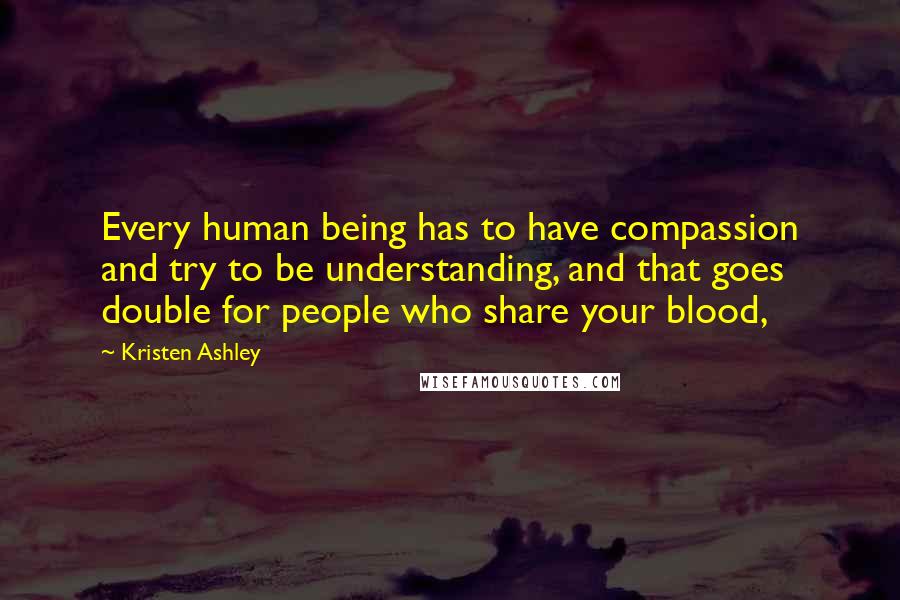 Kristen Ashley Quotes: Every human being has to have compassion and try to be understanding, and that goes double for people who share your blood,