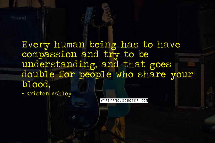 Kristen Ashley Quotes: Every human being has to have compassion and try to be understanding, and that goes double for people who share your blood,