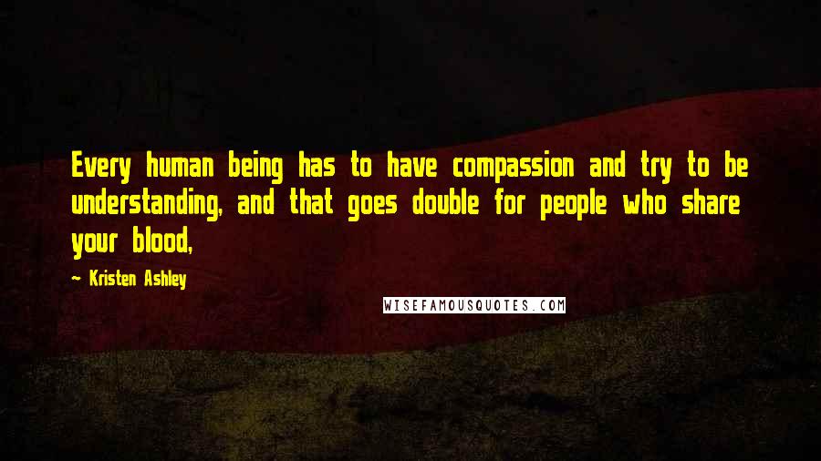 Kristen Ashley Quotes: Every human being has to have compassion and try to be understanding, and that goes double for people who share your blood,