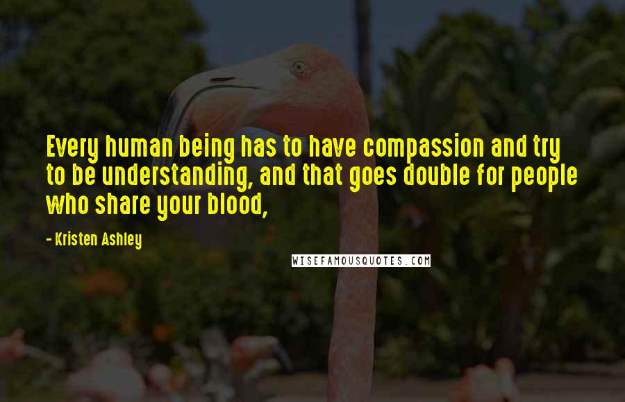 Kristen Ashley Quotes: Every human being has to have compassion and try to be understanding, and that goes double for people who share your blood,