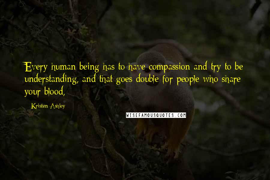 Kristen Ashley Quotes: Every human being has to have compassion and try to be understanding, and that goes double for people who share your blood,