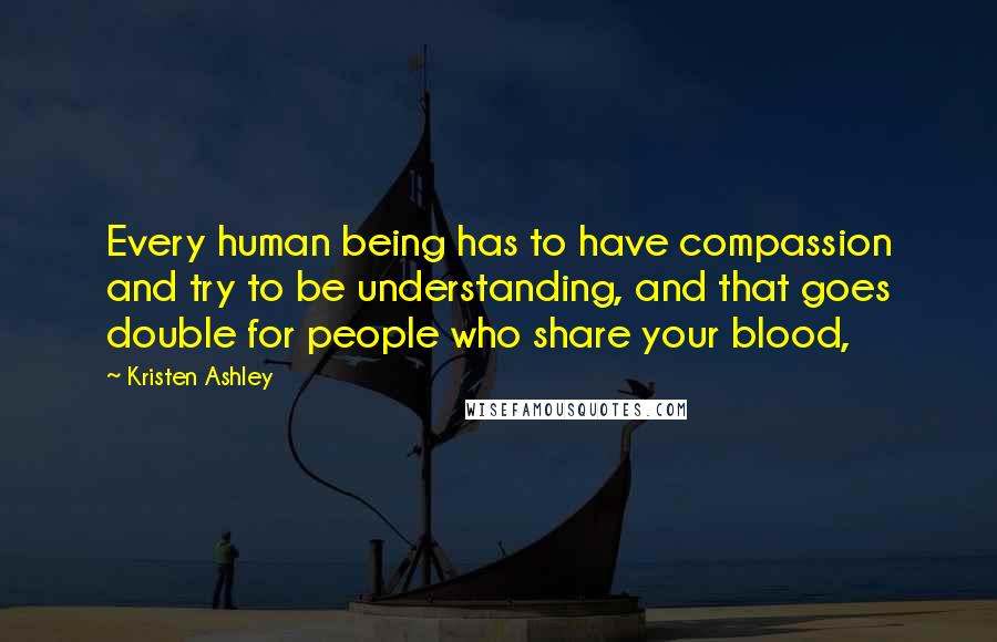Kristen Ashley Quotes: Every human being has to have compassion and try to be understanding, and that goes double for people who share your blood,