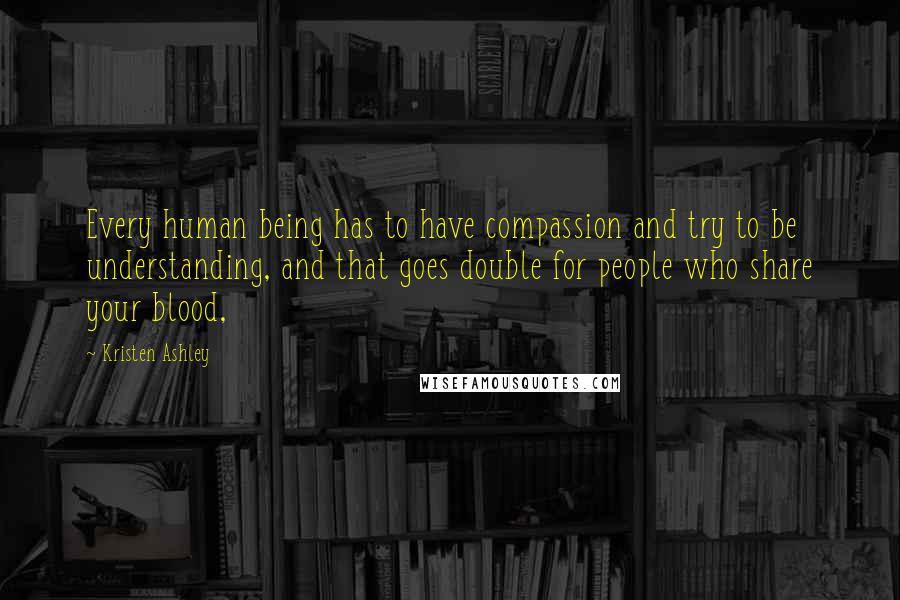 Kristen Ashley Quotes: Every human being has to have compassion and try to be understanding, and that goes double for people who share your blood,