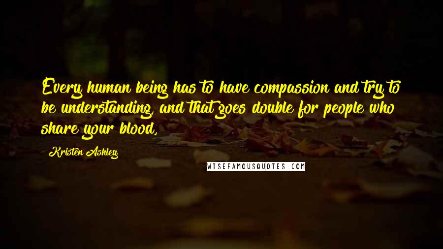 Kristen Ashley Quotes: Every human being has to have compassion and try to be understanding, and that goes double for people who share your blood,