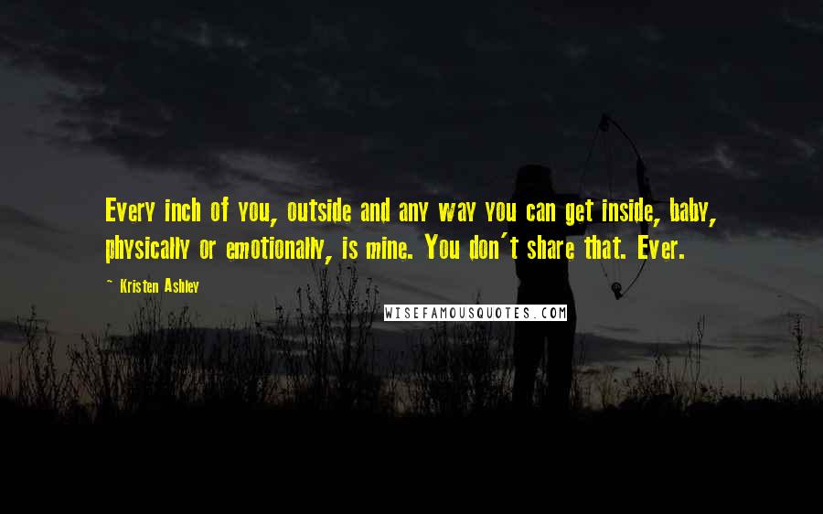 Kristen Ashley Quotes: Every inch of you, outside and any way you can get inside, baby, physically or emotionally, is mine. You don't share that. Ever.