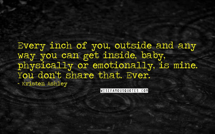 Kristen Ashley Quotes: Every inch of you, outside and any way you can get inside, baby, physically or emotionally, is mine. You don't share that. Ever.