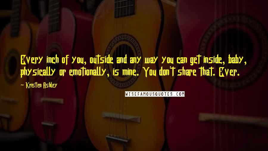 Kristen Ashley Quotes: Every inch of you, outside and any way you can get inside, baby, physically or emotionally, is mine. You don't share that. Ever.