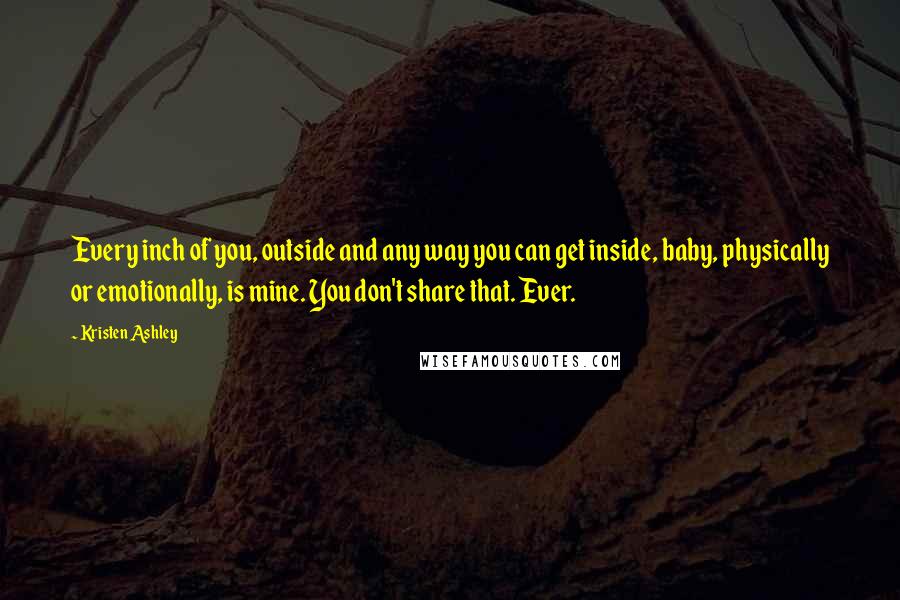 Kristen Ashley Quotes: Every inch of you, outside and any way you can get inside, baby, physically or emotionally, is mine. You don't share that. Ever.