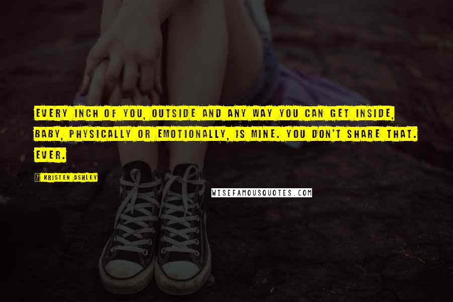 Kristen Ashley Quotes: Every inch of you, outside and any way you can get inside, baby, physically or emotionally, is mine. You don't share that. Ever.