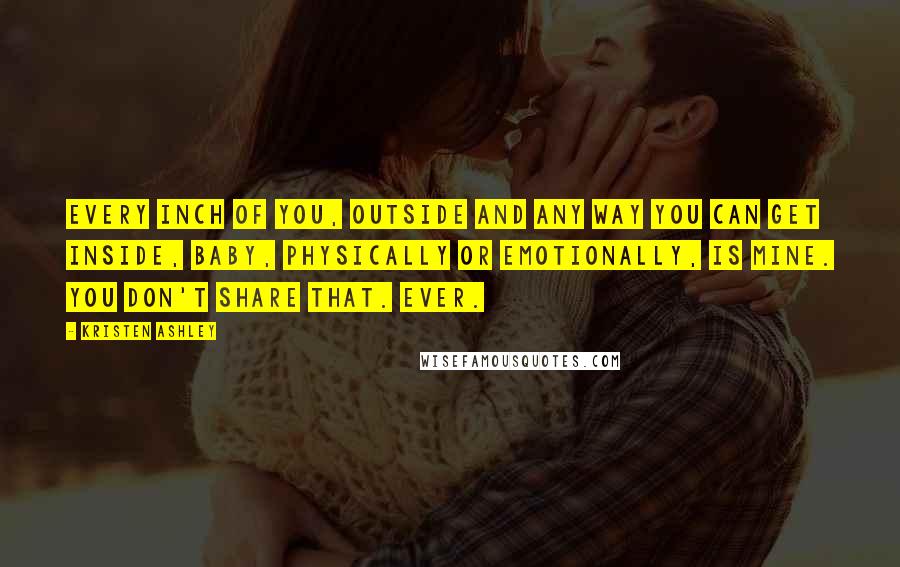 Kristen Ashley Quotes: Every inch of you, outside and any way you can get inside, baby, physically or emotionally, is mine. You don't share that. Ever.