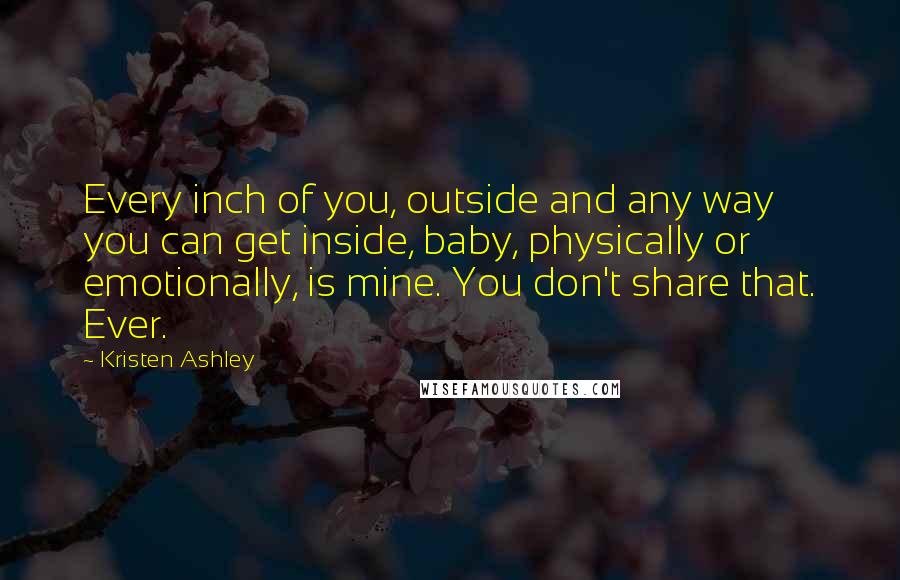 Kristen Ashley Quotes: Every inch of you, outside and any way you can get inside, baby, physically or emotionally, is mine. You don't share that. Ever.