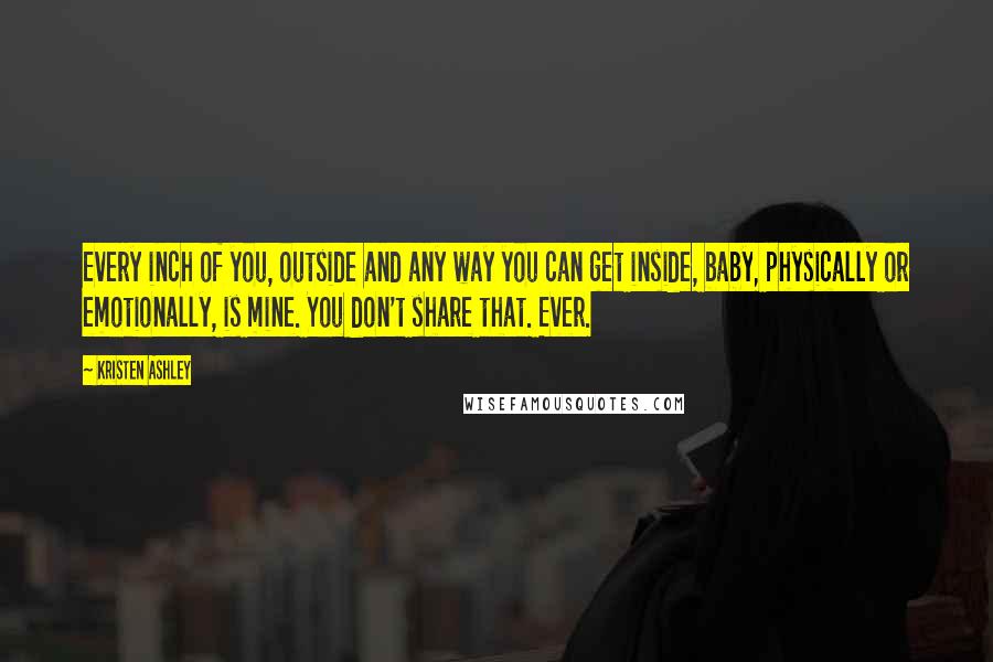 Kristen Ashley Quotes: Every inch of you, outside and any way you can get inside, baby, physically or emotionally, is mine. You don't share that. Ever.