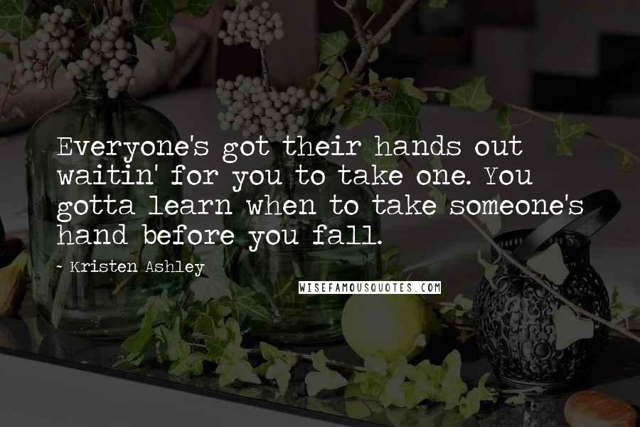 Kristen Ashley Quotes: Everyone's got their hands out waitin' for you to take one. You gotta learn when to take someone's hand before you fall.