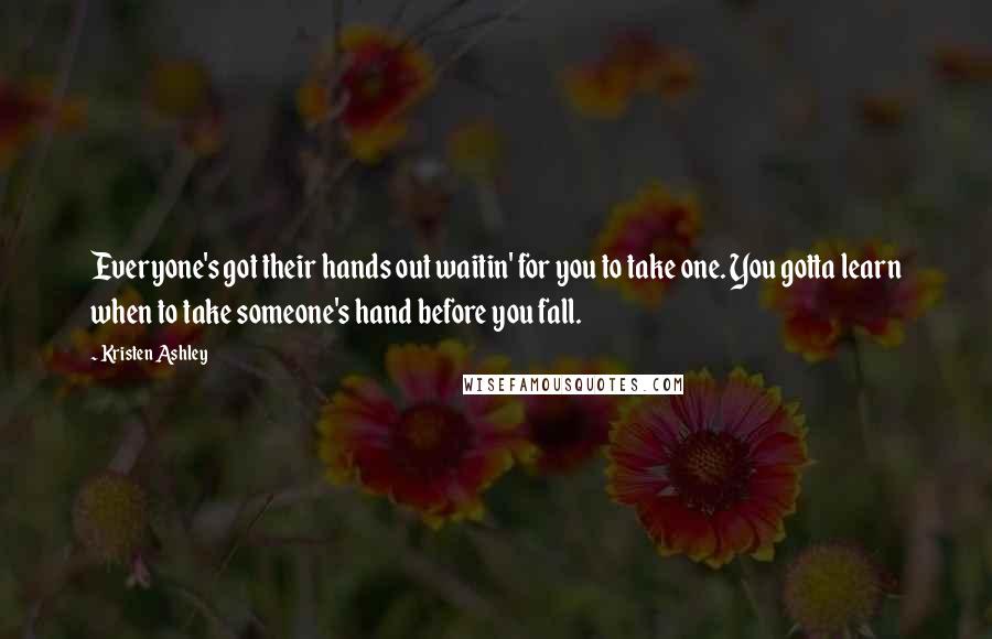 Kristen Ashley Quotes: Everyone's got their hands out waitin' for you to take one. You gotta learn when to take someone's hand before you fall.