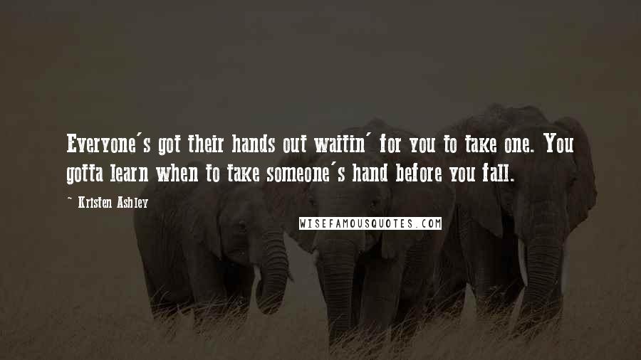 Kristen Ashley Quotes: Everyone's got their hands out waitin' for you to take one. You gotta learn when to take someone's hand before you fall.