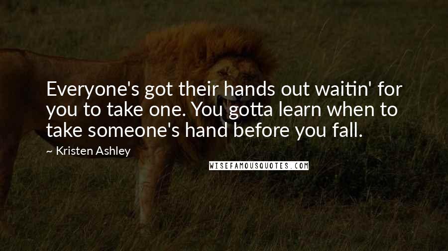 Kristen Ashley Quotes: Everyone's got their hands out waitin' for you to take one. You gotta learn when to take someone's hand before you fall.