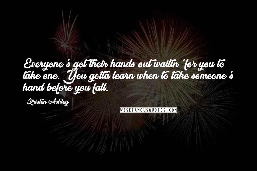 Kristen Ashley Quotes: Everyone's got their hands out waitin' for you to take one. You gotta learn when to take someone's hand before you fall.