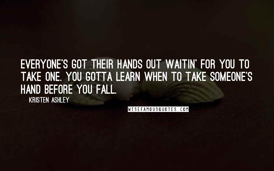 Kristen Ashley Quotes: Everyone's got their hands out waitin' for you to take one. You gotta learn when to take someone's hand before you fall.