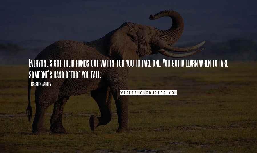 Kristen Ashley Quotes: Everyone's got their hands out waitin' for you to take one. You gotta learn when to take someone's hand before you fall.