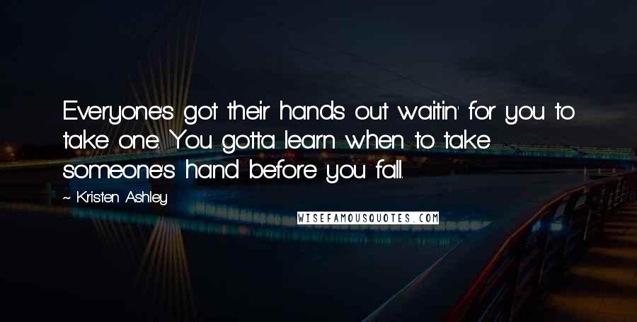 Kristen Ashley Quotes: Everyone's got their hands out waitin' for you to take one. You gotta learn when to take someone's hand before you fall.