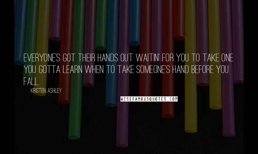 Kristen Ashley Quotes: Everyone's got their hands out waitin' for you to take one. You gotta learn when to take someone's hand before you fall.