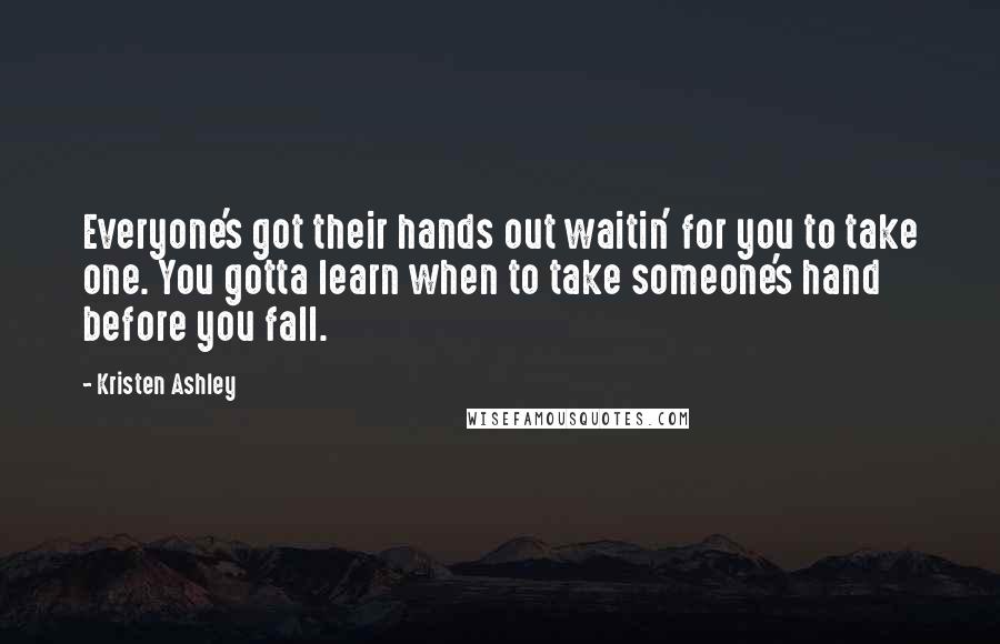 Kristen Ashley Quotes: Everyone's got their hands out waitin' for you to take one. You gotta learn when to take someone's hand before you fall.