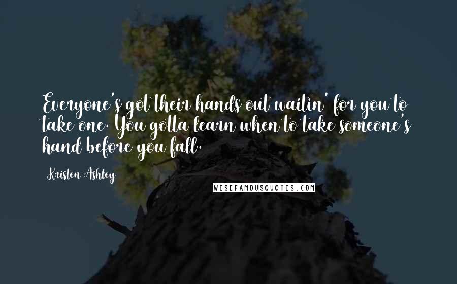 Kristen Ashley Quotes: Everyone's got their hands out waitin' for you to take one. You gotta learn when to take someone's hand before you fall.