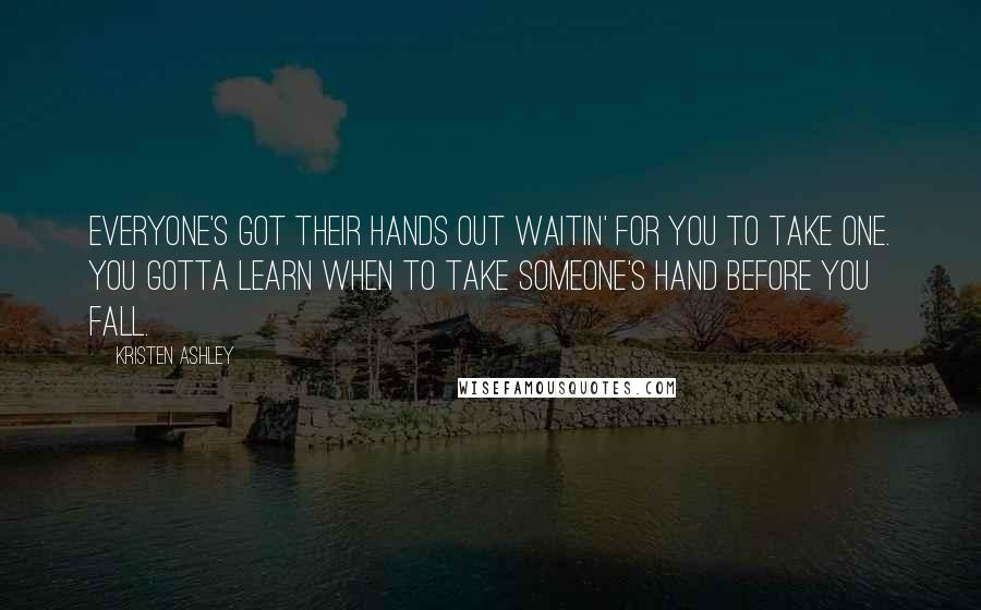 Kristen Ashley Quotes: Everyone's got their hands out waitin' for you to take one. You gotta learn when to take someone's hand before you fall.