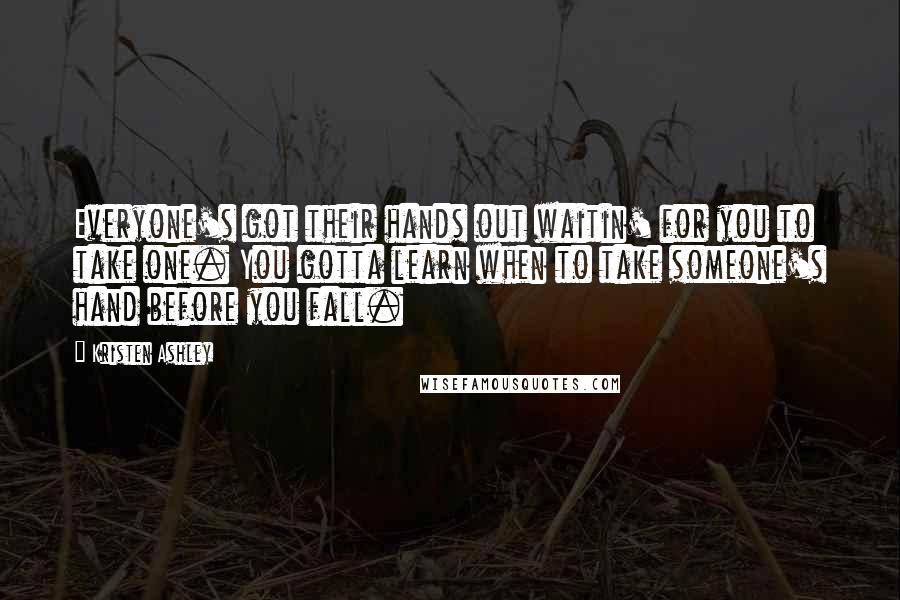 Kristen Ashley Quotes: Everyone's got their hands out waitin' for you to take one. You gotta learn when to take someone's hand before you fall.