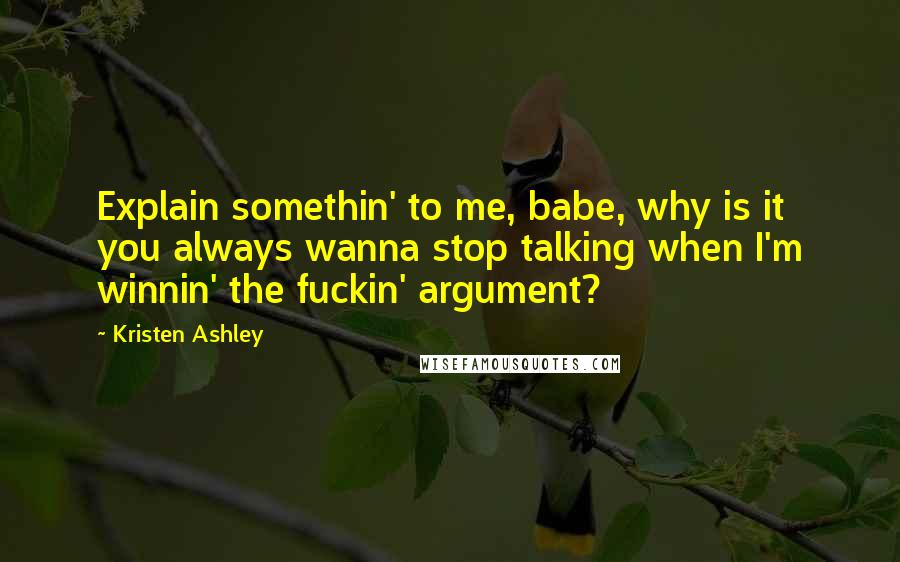 Kristen Ashley Quotes: Explain somethin' to me, babe, why is it you always wanna stop talking when I'm winnin' the fuckin' argument?