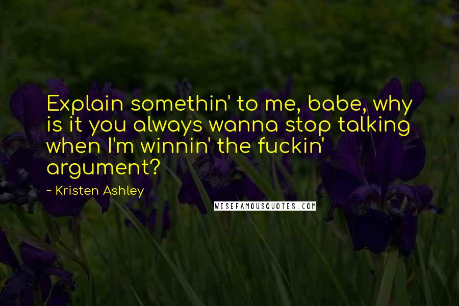 Kristen Ashley Quotes: Explain somethin' to me, babe, why is it you always wanna stop talking when I'm winnin' the fuckin' argument?