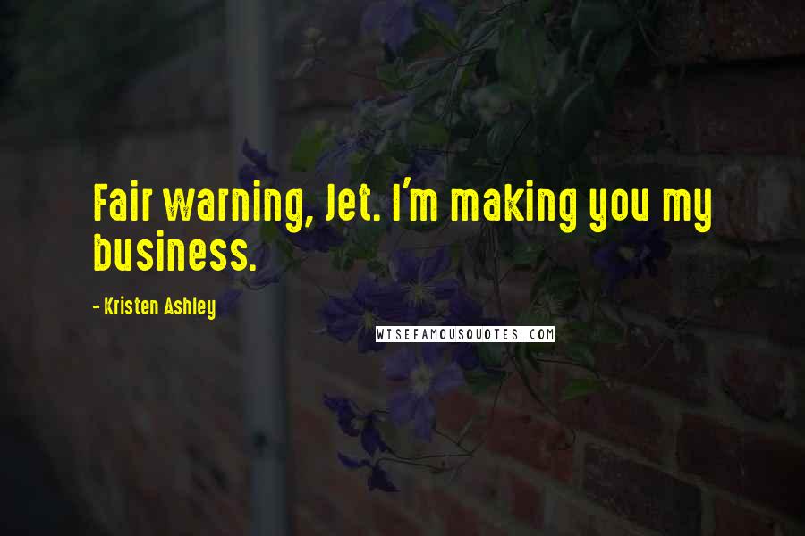 Kristen Ashley Quotes: Fair warning, Jet. I'm making you my business.