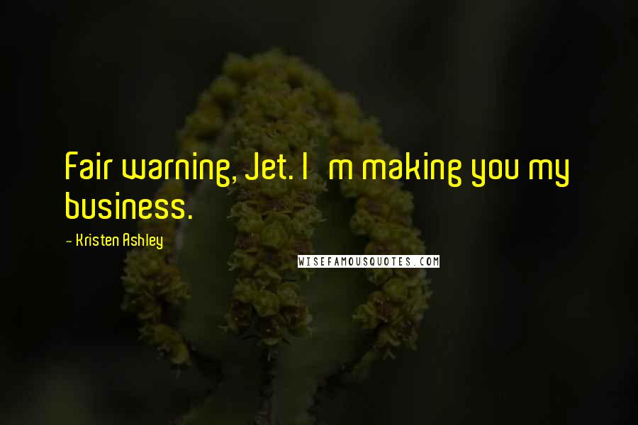Kristen Ashley Quotes: Fair warning, Jet. I'm making you my business.
