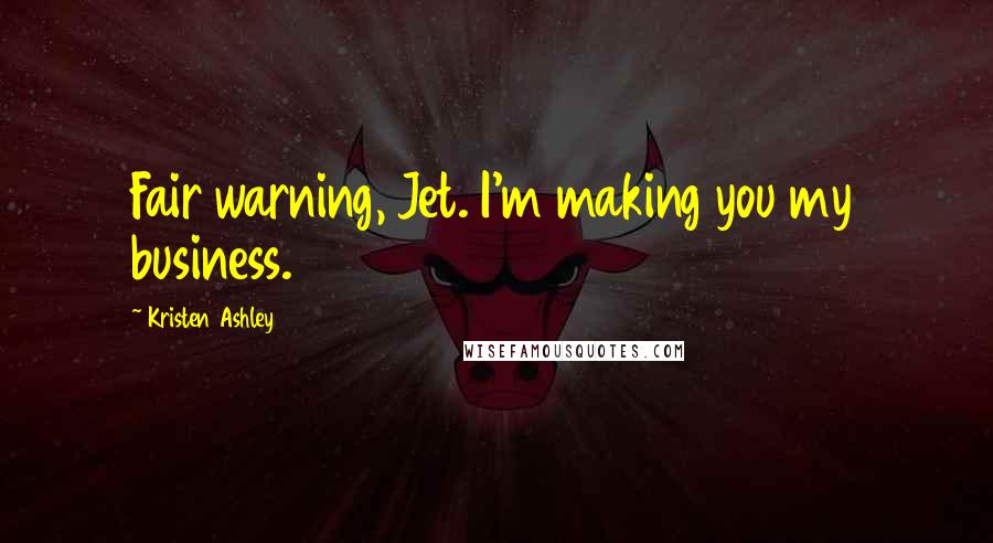 Kristen Ashley Quotes: Fair warning, Jet. I'm making you my business.