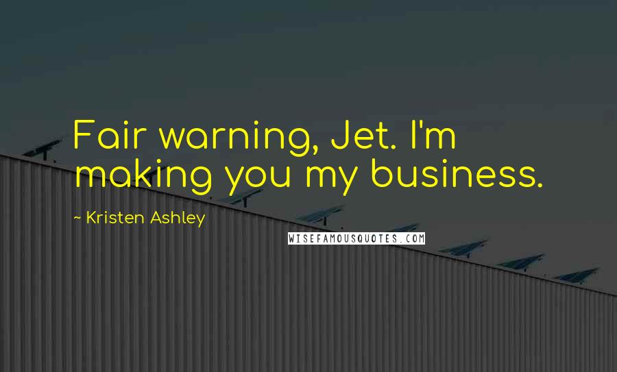 Kristen Ashley Quotes: Fair warning, Jet. I'm making you my business.