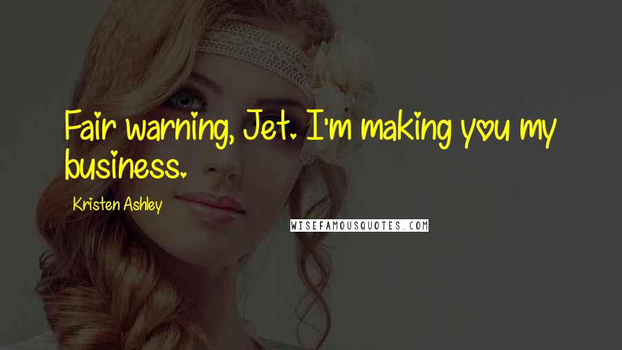 Kristen Ashley Quotes: Fair warning, Jet. I'm making you my business.