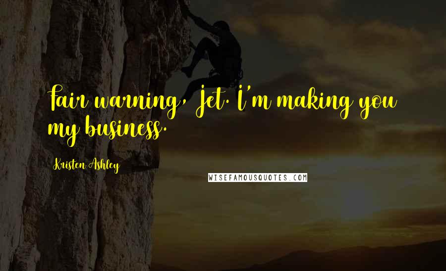 Kristen Ashley Quotes: Fair warning, Jet. I'm making you my business.