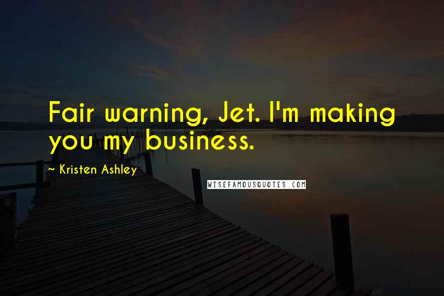 Kristen Ashley Quotes: Fair warning, Jet. I'm making you my business.