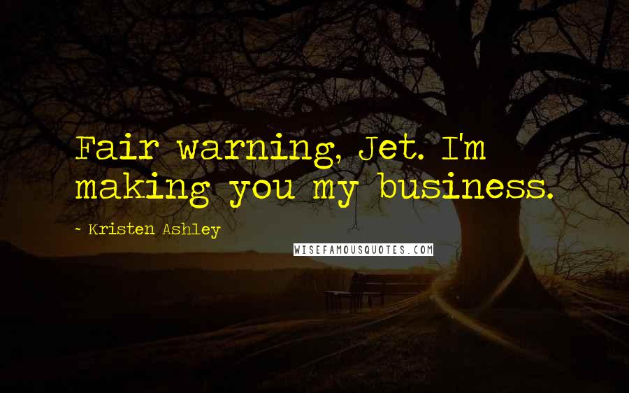 Kristen Ashley Quotes: Fair warning, Jet. I'm making you my business.