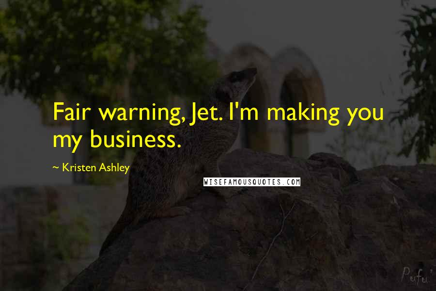 Kristen Ashley Quotes: Fair warning, Jet. I'm making you my business.